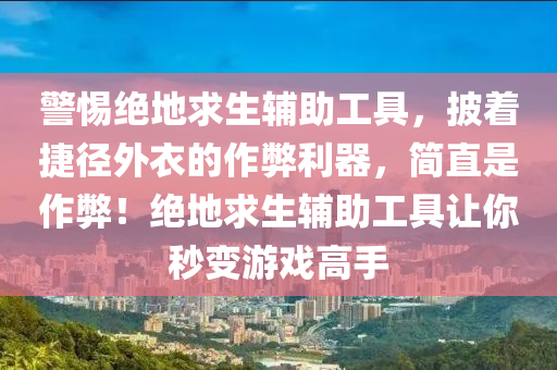 警惕绝地求生辅助工具，披着捷径外衣的作弊利器，简直是作弊！绝地求生辅助工具让你秒变游戏高手