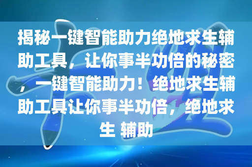 揭秘一键智能助力绝地求生辅助工具，让你事半功倍的秘密，一键智能助力！绝地求生辅助工具让你事半功倍，绝地求生 辅助