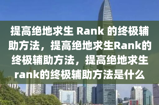 提高绝地求生 Rank 的终极辅助方法，提高绝地求生Rank的终极辅助方法，提高绝地求生rank的终极辅助方法是什么