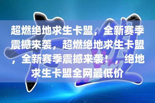 超燃绝地求生卡盟，全新赛季震撼来袭，超燃绝地求生卡盟，全新赛季震撼来袭！，绝地求生卡盟全网最低价