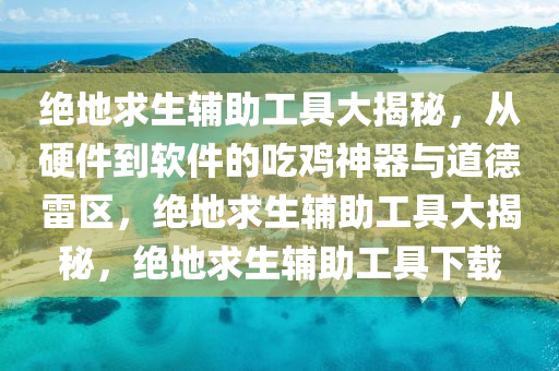 绝地求生辅助工具大揭秘，从硬件到软件的吃鸡神器与道德雷区，绝地求生辅助工具大揭秘，绝地求生辅助工具下载