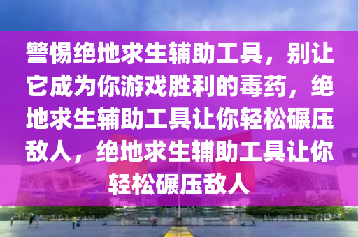 警惕绝地求生辅助工具，别让它成为你游戏胜利的毒药，绝地求生辅助工具让你轻松碾压敌人，绝地求生辅助工具让你轻松碾压敌人