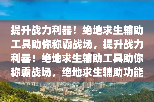提升战力利器！绝地求生辅助工具助你称霸战场，提升战力利器！绝地求生辅助工具助你称霸战场，绝地求生辅助功能