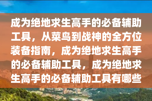 成为绝地求生高手的必备辅助工具，从菜鸟到战神的全方位装备指南，成为绝地求生高手的必备辅助工具，成为绝地求生高手的必备辅助工具有哪些