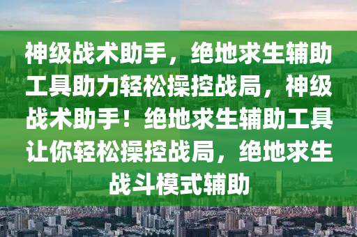 神级战术助手，绝地求生辅助工具助力轻松操控战局，神级战术助手！绝地求生辅助工具让你轻松操控战局，绝地求生战斗模式辅助