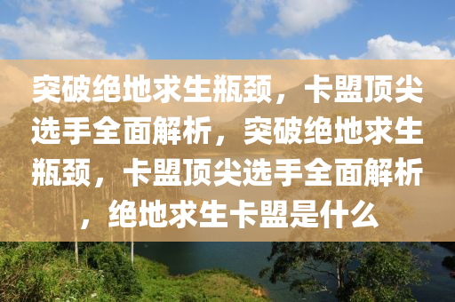 突破绝地求生瓶颈，卡盟顶尖选手全面解析，突破绝地求生瓶颈，卡盟顶尖选手全面解析，绝地求生卡盟是什么
