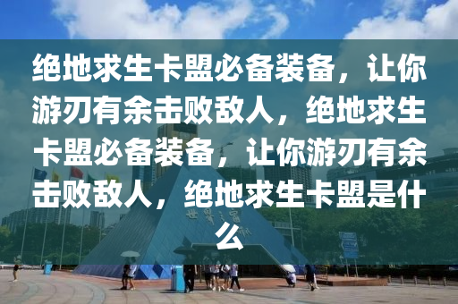 绝地求生卡盟必备装备，让你游刃有余击败敌人，绝地求生卡盟必备装备，让你游刃有余击败敌人，绝地求生卡盟是什么