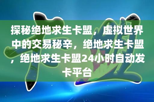 探秘绝地求生卡盟，虚拟世界中的交易秘辛，绝地求生卡盟，绝地求生卡盟24小时自动发卡平台