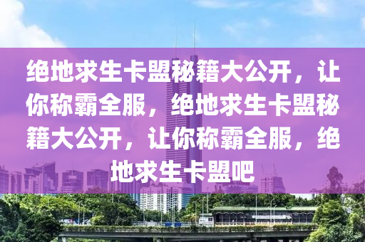 绝地求生卡盟秘籍大公开，让你称霸全服，绝地求生卡盟秘籍大公开，让你称霸全服，绝地求生卡盟吧