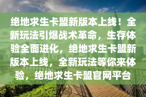 绝地求生卡盟新版本上线！全新玩法引爆战术革命，生存体验全面进化，绝地求生卡盟新版本上线，全新玩法等你来体验，绝地求生卡盟官网平台
