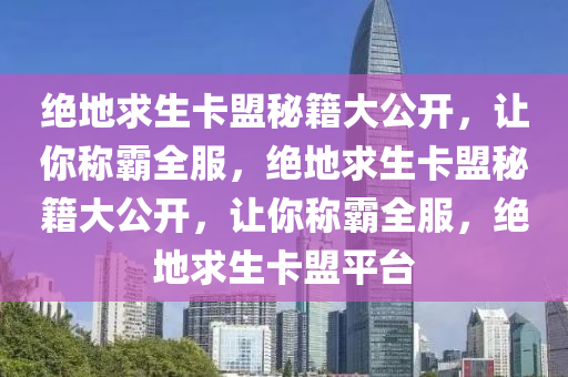 绝地求生卡盟秘籍大公开，让你称霸全服，绝地求生卡盟秘籍大公开，让你称霸全服，绝地求生卡盟平台