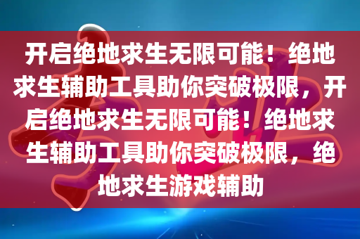 开启绝地求生无限可能！绝地求生辅助工具助你突破极限，开启绝地求生无限可能！绝地求生辅助工具助你突破极限，绝地求生游戏辅助