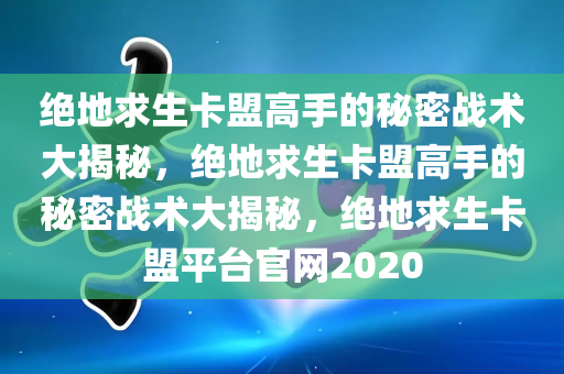 绝地求生卡盟高手的秘密战术大揭秘，绝地求生卡盟高手的秘密战术大揭秘，绝地求生卡盟平台官网2020