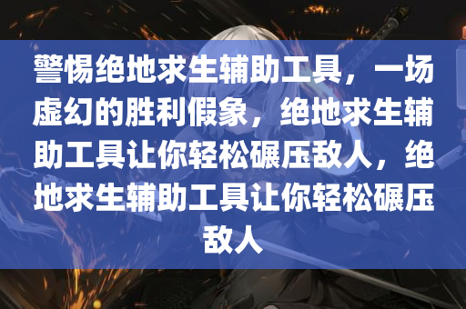 警惕绝地求生辅助工具，一场虚幻的胜利假象，绝地求生辅助工具让你轻松碾压敌人，绝地求生辅助工具让你轻松碾压敌人