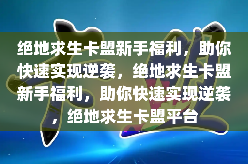 绝地求生卡盟新手福利，助你快速实现逆袭，绝地求生卡盟新手福利，助你快速实现逆袭，绝地求生卡盟平台