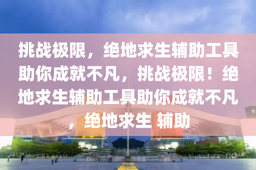 挑战极限，绝地求生辅助工具助你成就不凡，挑战极限！绝地求生辅助工具助你成就不凡，绝地求生 辅助