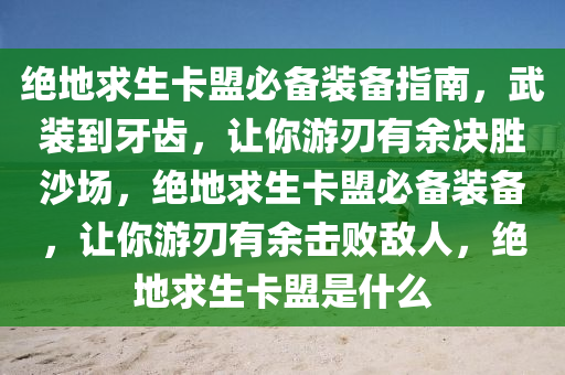 绝地求生卡盟必备装备指南，武装到牙齿，让你游刃有余决胜沙场，绝地求生卡盟必备装备，让你游刃有余击败敌人，绝地求生卡盟是什么
