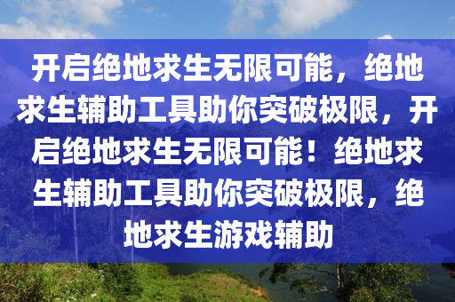 开启绝地求生无限可能，绝地求生辅助工具助你突破极限，开启绝地求生无限可能！绝地求生辅助工具助你突破极限，绝地求生游戏辅助
