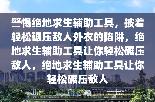 警惕绝地求生辅助工具，披着轻松碾压敌人外衣的陷阱，绝地求生辅助工具让你轻松碾压敌人，绝地求生辅助工具让你轻松碾压敌人