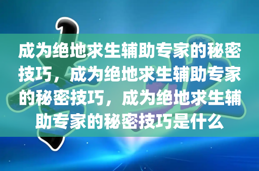 成为绝地求生辅助专家的秘密技巧，成为绝地求生辅助专家的秘密技巧，成为绝地求生辅助专家的秘密技巧是什么