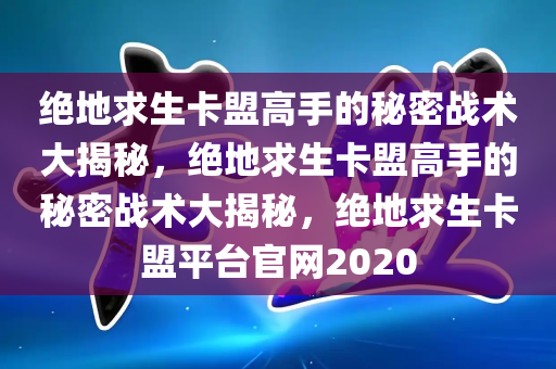 绝地求生卡盟高手的秘密战术大揭秘，绝地求生卡盟高手的秘密战术大揭秘，绝地求生卡盟平台官网2020