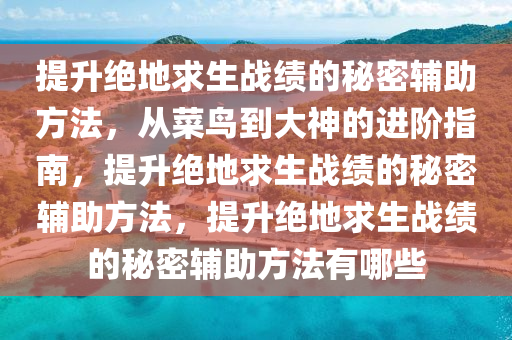 提升绝地求生战绩的秘密辅助方法，从菜鸟到大神的进阶指南，提升绝地求生战绩的秘密辅助方法，提升绝地求生战绩的秘密辅助方法有哪些