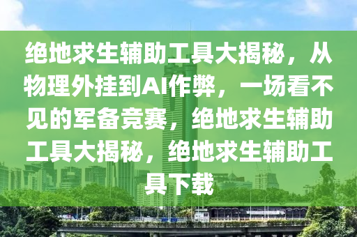 绝地求生辅助工具大揭秘，从物理外挂到AI作弊，一场看不见的军备竞赛，绝地求生辅助工具大揭秘，绝地求生辅助工具下载