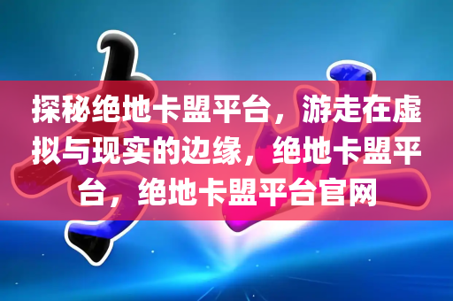 探秘绝地卡盟平台，游走在虚拟与现实的边缘，绝地卡盟平台，绝地卡盟平台官网