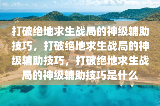 打破绝地求生战局的神级辅助技巧，打破绝地求生战局的神级辅助技巧，打破绝地求生战局的神级辅助技巧是什么