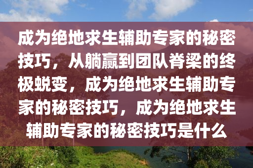 成为绝地求生辅助专家的秘密技巧，从躺赢到团队脊梁的终极蜕变，成为绝地求生辅助专家的秘密技巧，成为绝地求生辅助专家的秘密技巧是什么