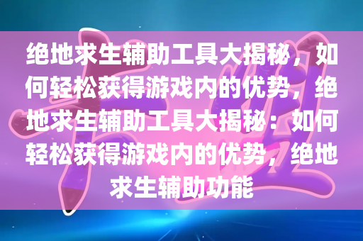 绝地求生辅助工具大揭秘，如何轻松获得游戏内的优势，绝地求生辅助工具大揭秘：如何轻松获得游戏内的优势，绝地求生辅助功能