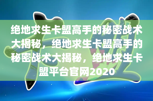 绝地求生卡盟高手的秘密战术大揭秘，绝地求生卡盟高手的秘密战术大揭秘，绝地求生卡盟平台官网2020