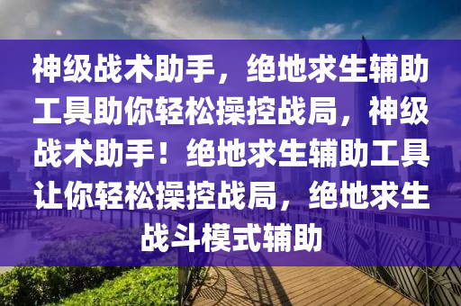 神级战术助手，绝地求生辅助工具助你轻松操控战局，神级战术助手！绝地求生辅助工具让你轻松操控战局，绝地求生战斗模式辅助