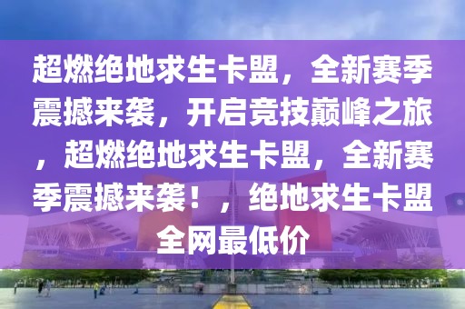 超燃绝地求生卡盟，全新赛季震撼来袭，开启竞技巅峰之旅，超燃绝地求生卡盟，全新赛季震撼来袭！，绝地求生卡盟全网最低价