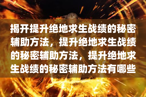 揭开提升绝地求生战绩的秘密辅助方法，提升绝地求生战绩的秘密辅助方法，提升绝地求生战绩的秘密辅助方法有哪些