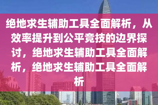 绝地求生辅助工具全面解析，从效率提升到公平竞技的边界探讨，绝地求生辅助工具全面解析，绝地求生辅助工具全面解析