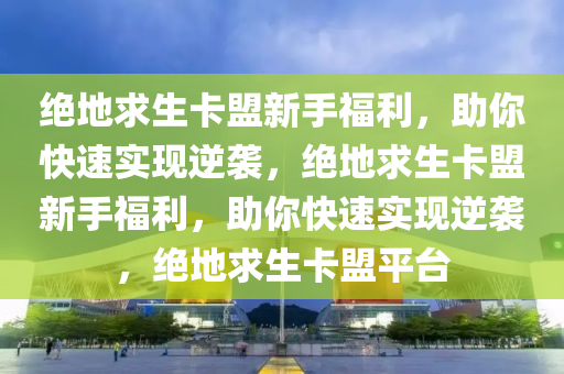 绝地求生卡盟新手福利，助你快速实现逆袭，绝地求生卡盟新手福利，助你快速实现逆袭，绝地求生卡盟平台