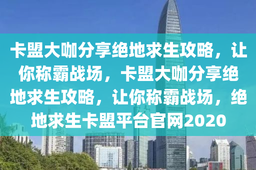 卡盟大咖分享绝地求生攻略，让你称霸战场，卡盟大咖分享绝地求生攻略，让你称霸战场，绝地求生卡盟平台官网2020