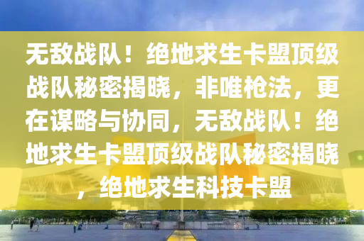 无敌战队！绝地求生卡盟顶级战队秘密揭晓，非唯枪法，更在谋略与协同，无敌战队！绝地求生卡盟顶级战队秘密揭晓，绝地求生科技卡盟