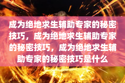 成为绝地求生辅助专家的秘密技巧，成为绝地求生辅助专家的秘密技巧，成为绝地求生辅助专家的秘密技巧是什么