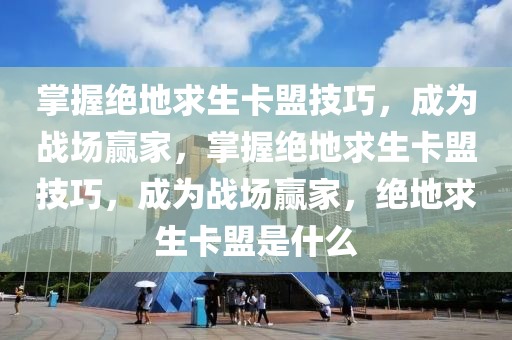 掌握绝地求生卡盟技巧，成为战场赢家，掌握绝地求生卡盟技巧，成为战场赢家，绝地求生卡盟是什么