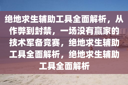 绝地求生辅助工具全面解析，从作弊到封禁，一场没有赢家的技术军备竞赛，绝地求生辅助工具全面解析，绝地求生辅助工具全面解析