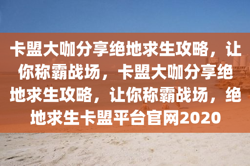 卡盟大咖分享绝地求生攻略，让你称霸战场，卡盟大咖分享绝地求生攻略，让你称霸战场，绝地求生卡盟平台官网2020