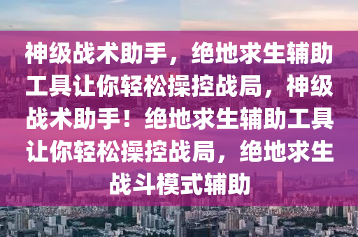 神级战术助手，绝地求生辅助工具让你轻松操控战局，神级战术助手！绝地求生辅助工具让你轻松操控战局，绝地求生战斗模式辅助