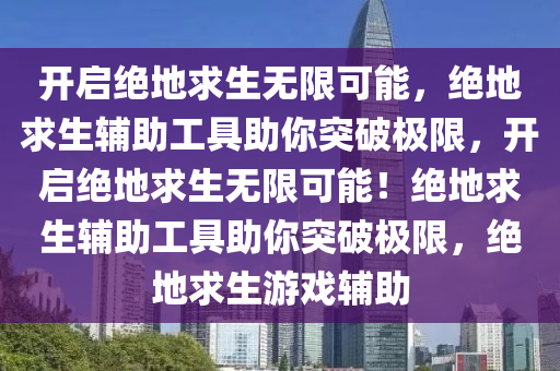开启绝地求生无限可能，绝地求生辅助工具助你突破极限，开启绝地求生无限可能！绝地求生辅助工具助你突破极限，绝地求生游戏辅助