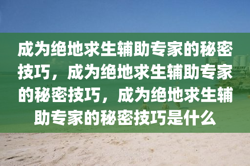 成为绝地求生辅助专家的秘密技巧，成为绝地求生辅助专家的秘密技巧，成为绝地求生辅助专家的秘密技巧是什么