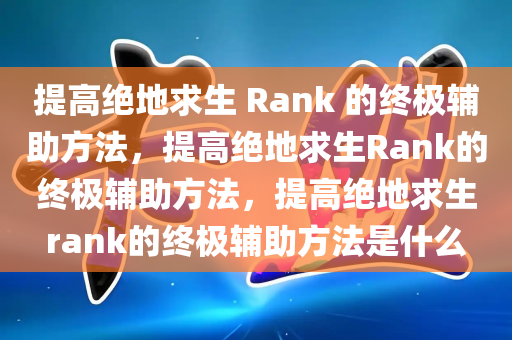 提高绝地求生 Rank 的终极辅助方法，提高绝地求生Rank的终极辅助方法，提高绝地求生rank的终极辅助方法是什么