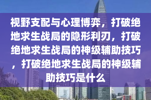 视野支配与心理博弈，打破绝地求生战局的隐形利刃，打破绝地求生战局的神级辅助技巧，打破绝地求生战局的神级辅助技巧是什么