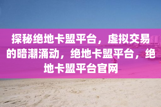 探秘绝地卡盟平台，虚拟交易的暗潮涌动，绝地卡盟平台，绝地卡盟平台官网