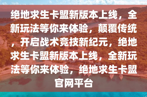 绝地求生卡盟新版本上线，全新玩法等你来体验，颠覆传统，开启战术竞技新纪元，绝地求生卡盟新版本上线，全新玩法等你来体验，绝地求生卡盟官网平台